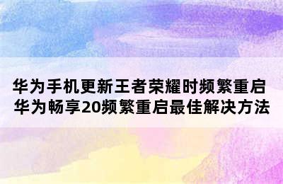 华为手机更新王者荣耀时频繁重启 华为畅享20频繁重启最佳解决方法